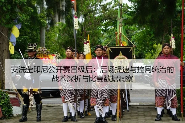 安洗莹印尼公开赛晋级后：后场提速与控网统治的战术深析与比赛数据洞察