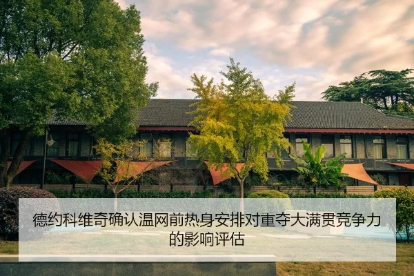 德约科维奇确认温网前热身安排对重夺大满贯竞争力的影响评估