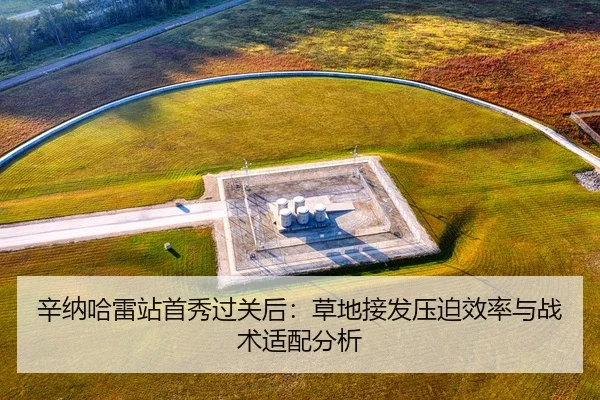 辛纳哈雷站首秀过关后：草地接发压迫效率与战术适配分析